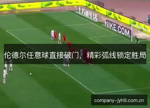 伦德尔任意球直接破门，精彩弧线锁定胜局