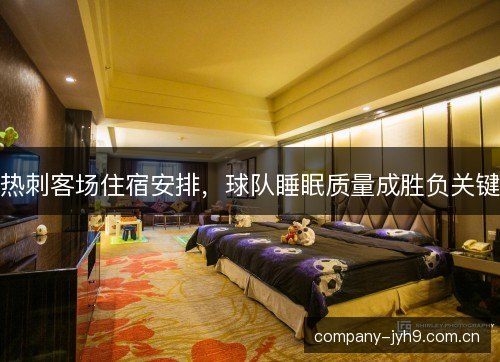 热刺客场住宿安排,球队睡眠质量成胜负关键 热刺客场住宿安排,球队睡眠质量成胜负关键